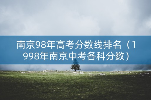 南京98年高考分数线排名（1998年南京中考各科分数）