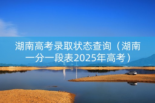 湖南高考录取状态查询（湖南一分一段表2025年高考）