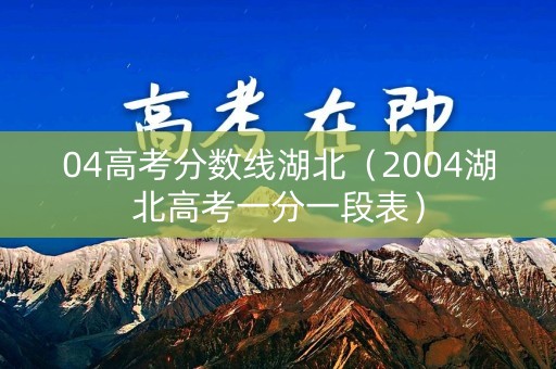 04高考分数线湖北(2004湖北高考一分一段表) 04高考分数线湖北(2004湖北高考一分一段表)