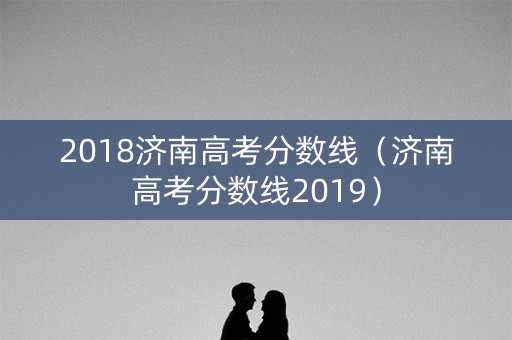 2018济南高考分数线（济南高考分数线2019）