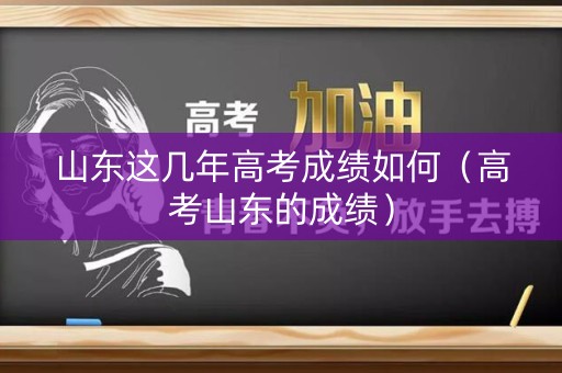 山东这几年高考成绩如何（高考山东的成绩）