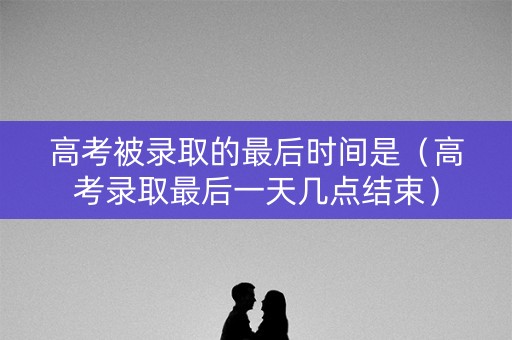 高考被录取的最后时间是（高考录取最后一天几点结束）