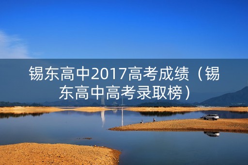 锡东高中2017高考成绩(锡东高中高考录取榜) 锡东高中2017高考成绩(锡东高中高考录取榜)