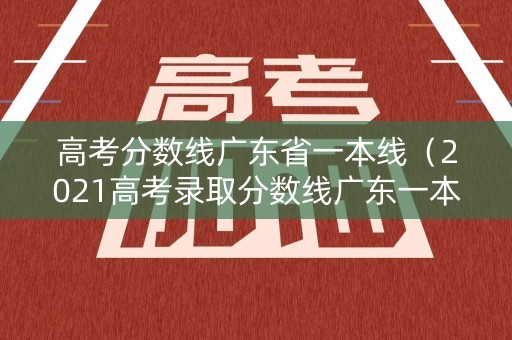 高考分数线广东省一本线（2021高考录取分数线广东一本）