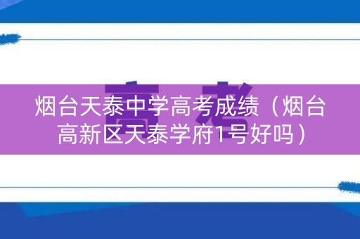 烟台天泰中学高考成绩(烟台高新区天泰学府1号好吗) 烟台天泰中学高考成绩(烟台高新区天泰学府1号好吗)