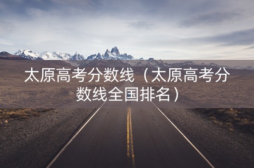 太原高考分数线（太原高考分数线全国排名）