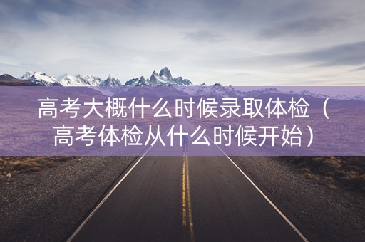 高考大概什么时候录取体检（高考体检从什么时候开始）