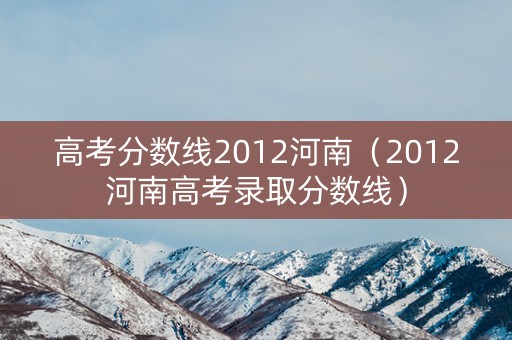 高考分数线2012河南（2012河南高考录取分数线）