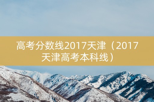 高考分数线2017天津（2017天津高考本科线）
