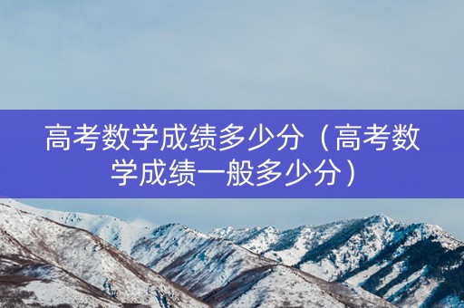 高考数学成绩多少分（高考数学成绩一般多少分）