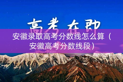 安徽录取高考分数线怎么算（安徽高考分数线段）