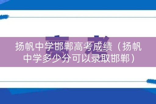扬帆中学邯郸高考成绩（扬帆中学多少分可以录取邯郸）
