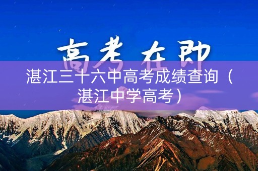 湛江三十六中高考成绩查询（湛江中学高考）