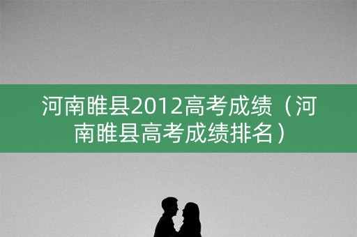 河南睢县2012高考成绩(河南睢县高考成绩排名) 河南睢县2012高考成绩(河南睢县高考成绩排名)