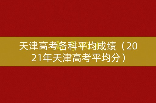 天津高考各科平均成绩（2021年天津高考平均分）