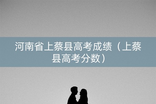 河南省上蔡县高考成绩(上蔡县高考分数) 河南省上蔡县高考成绩(上蔡县高考分数)