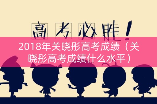 2018年关晓彤高考成绩（关晓彤高考成绩什么水平）
