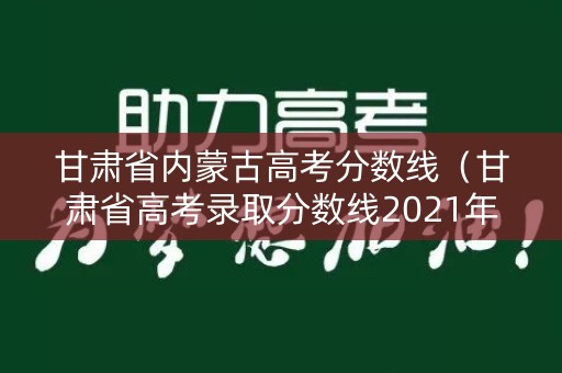 甘肃省内蒙古高考分数线（甘肃省高考录取分数线2021年）