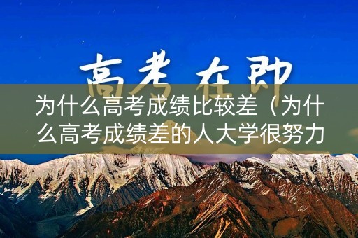 为什么高考成绩比较差(为什么高考成绩差的人大学很努力呢) 为什么高考成绩比较差(为什么高考成绩差的人大学很努力呢)