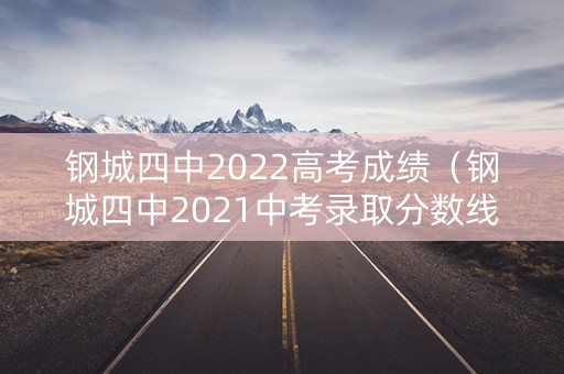 钢城四中2022高考成绩（钢城四中2021中考录取分数线）