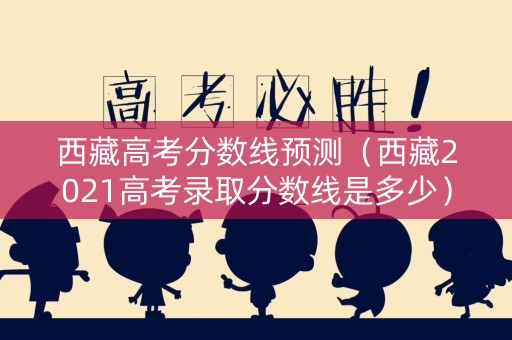 西藏高考分数线预测（西藏2021高考录取分数线是多少）