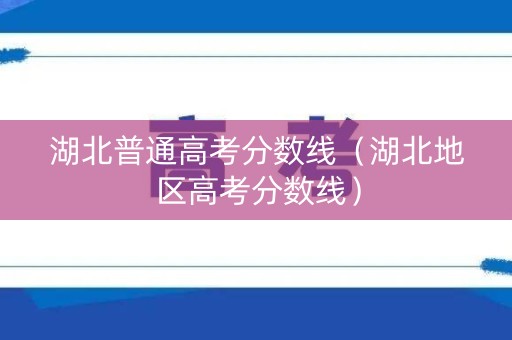 湖北普通高考分数线（湖北地区高考分数线）