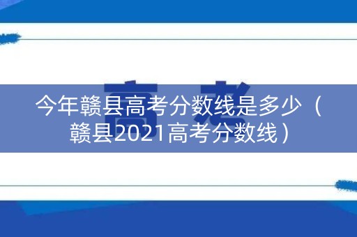 今年赣县高考分数线是多少（赣县2021高考分数线）