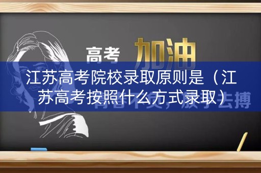江苏高考院校录取原则是（江苏高考按照什么方式录取）