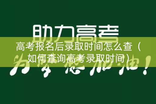 高考报名后录取时间怎么查(如何查询高考录取时间) 高考报名后录取时间怎么查(如何查询高考录取时间)