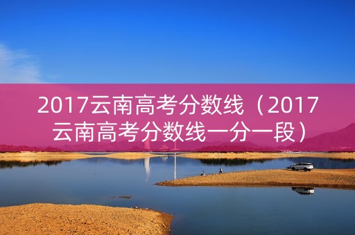2017云南高考分数线（2017云南高考分数线一分一段）