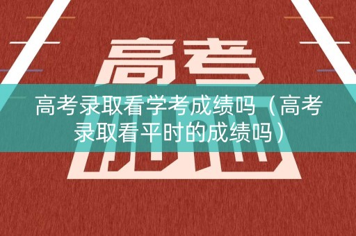 高考录取看学考成绩吗（高考录取看平时的成绩吗）