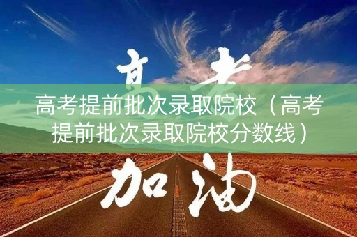 高考提前批次录取院校（高考提前批次录取院校分数线）