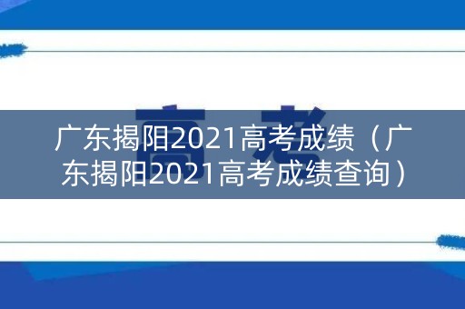 广东揭阳2021高考成绩(广东揭阳2021高考成绩查询) 广东揭阳2021高考成绩(广东揭阳2021高考成绩查询)