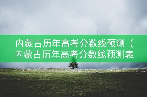 内蒙古历年高考分数线预测(内蒙古历年高考分数线预测表) 内蒙古历年高考分数线预测(内蒙古历年高考分数线预测表)