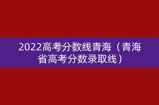 2022高考分数线青海(青海省高考分数录取线) 2022高考分数线青海(青海省高考分数录取线)