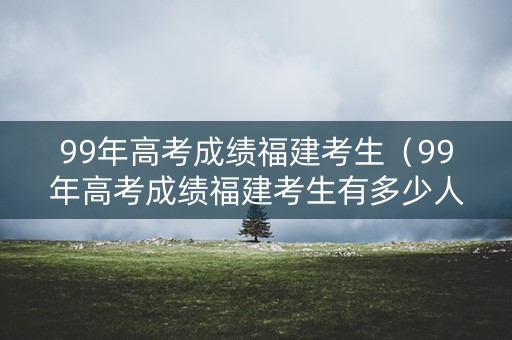99年高考成绩福建考生（99年高考成绩福建考生有多少人）