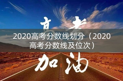 2020高考分数线划分（2020高考分数线及位次）