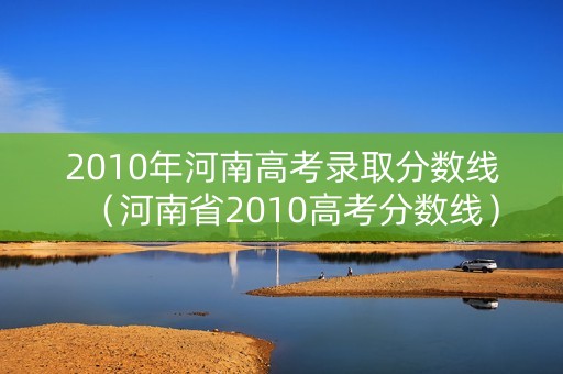 2010年河南高考录取分数线(河南省2010高考分数线) 2010年河南高考录取分数线(河南省2010高考分数线)