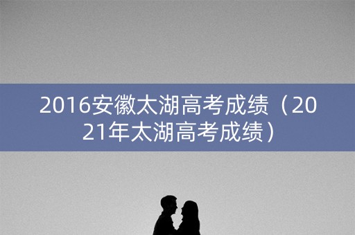2016安徽太湖高考成绩（2021年太湖高考成绩）