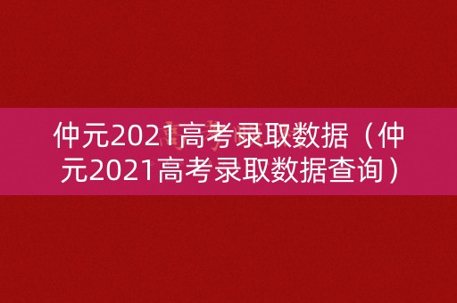 仲元2021高考录取数据（仲元2021高考录取数据查询）