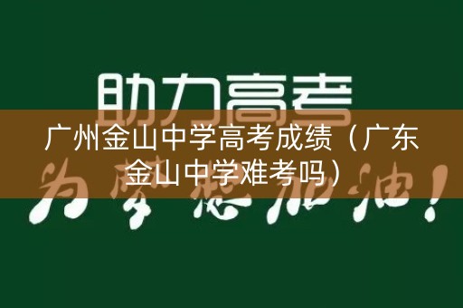 广州金山中学高考成绩(广东金山中学难考吗) 广州金山中学高考成绩(广东金山中学难考吗)