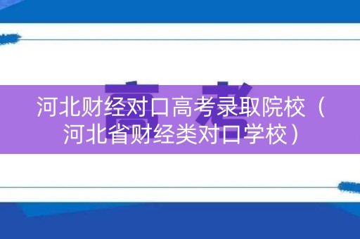 河北财经对口高考录取院校(河北省财经类对口学校) 河北财经对口高考录取院校(河北省财经类对口学校)