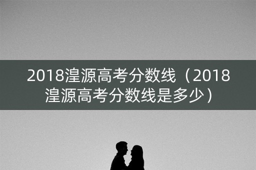 2018湟源高考分数线（2018湟源高考分数线是多少）