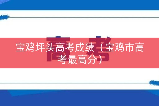 宝鸡坪头高考成绩(宝鸡市高考最高分) 宝鸡坪头高考成绩(宝鸡市高考最高分)