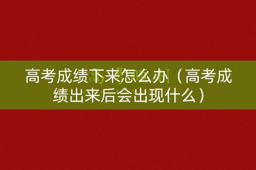 高考成绩下来怎么办(高考成绩出来后会出现什么) 高考成绩下来怎么办(高考成绩出来后会出现什么)