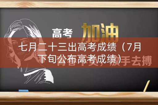 七月二十三出高考成绩(7月下旬公布高考成绩) 七月二十三出高考成绩(7月下旬公布高考成绩)