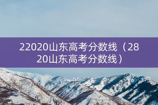 22020山东高考分数线(2820山东高考分数线) 22020山东高考分数线(2820山东高考分数线)