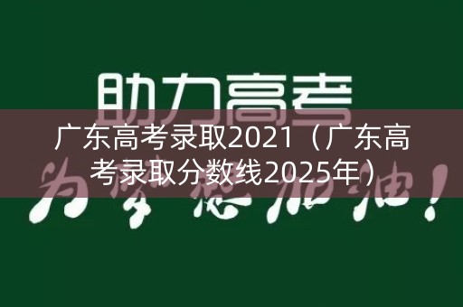 广东高考录取2021（广东高考录取分数线2025年）