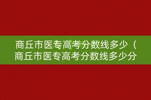 商丘市医专高考分数线多少(商丘市医专高考分数线多少分) 商丘市医专高考分数线多少(商丘市医专高考分数线多少分)