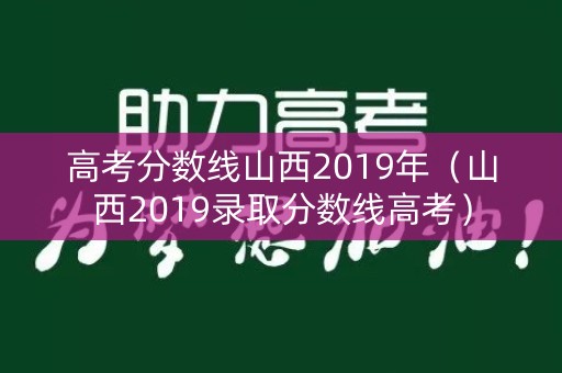 高考分数线山西2019年(山西2019录取分数线高考) 高考分数线山西2019年(山西2019录取分数线高考)